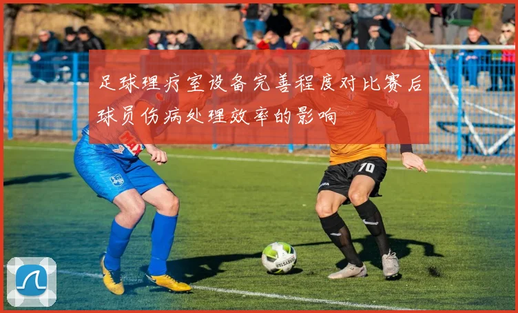 足球理疗室设备完善程度对比赛后球员伤病处理效率的影响