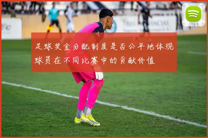 足球奖金分配制度是否公平地体现球员在不同比赛中的贡献价值